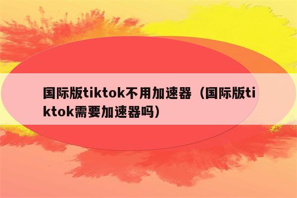 tiktok加速器永久免费版-tiktok加速器永久免费版下载