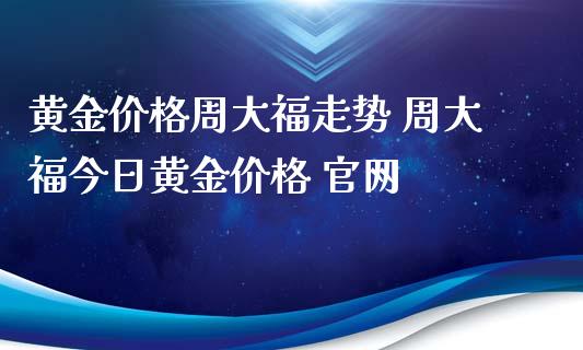 今日金价周大福-今日金价周大福多少钱一克