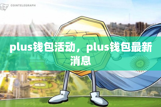 plus钱包2020今天的消息-plus钱包又要开了20207月份有新的报道吗?