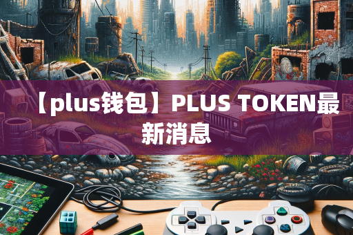 plus钱包的最新消息在哪里看-plus钱包2021最新官方公告