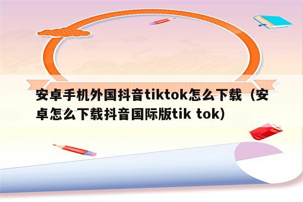 安卓如何下载海外版tiktok-安卓手机如何下载国际版tiktok