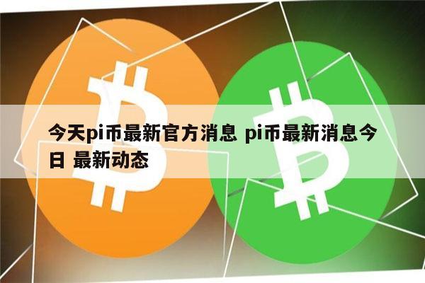 pi币的最新消息-pi币的最新消息今日