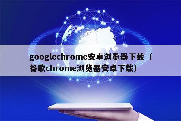 谷歌浏览器安卓下载2023版-谷歌浏览器安卓下载2023版本