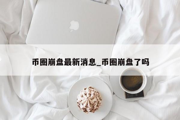 币圈最新消息-币圈最新消息app