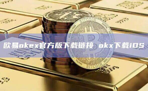 欧意易交易所下载官网-okex交易平台官网入口网址