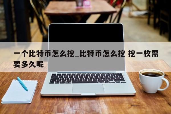 比特币怎么挖挖一枚需要多久呢-比特币怎么挖 挖一枚需要多久呢