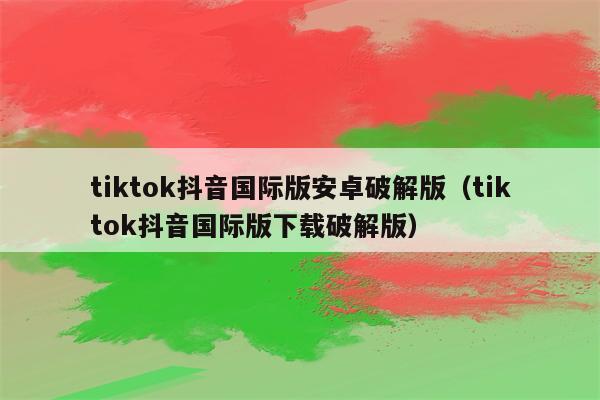 安卓下载tiktok教程-安卓用户怎么下载tiktok