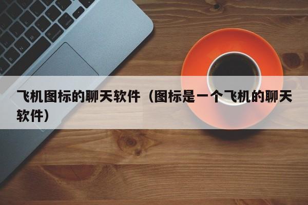 飞机app聊天软件下载苹果版怎么了下载_飞机app聊天软件下载苹果版怎么了下载不了呢