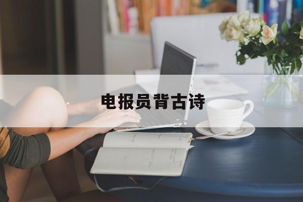 电报员背古诗-电报员背古诗有用吗