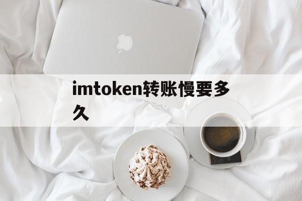 imtoken转账慢要多久-imtoken转账迟迟没到账