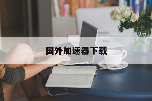 国外加速器下载-国外加速器下载ip