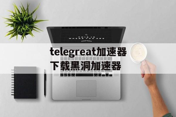 包含telegreat加速器下载黑洞加速器的词条